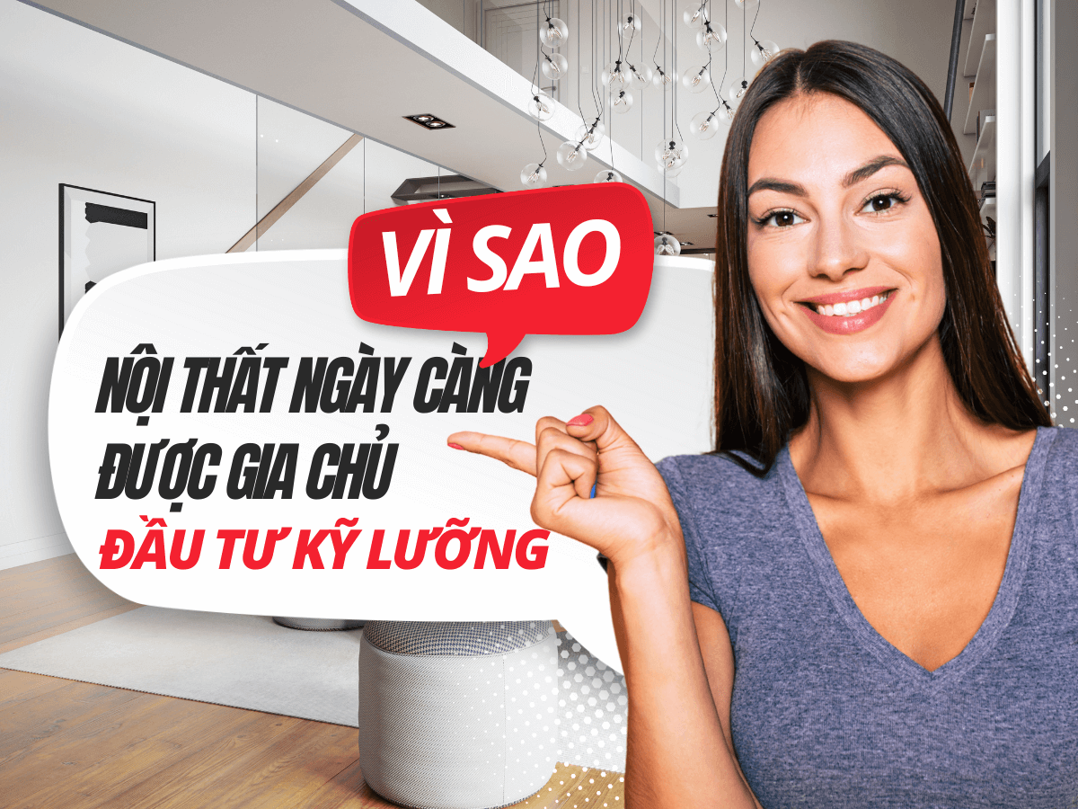 Vì sao nội thất ngày càng được gia chủ đầu tư kỹ lưỡng?